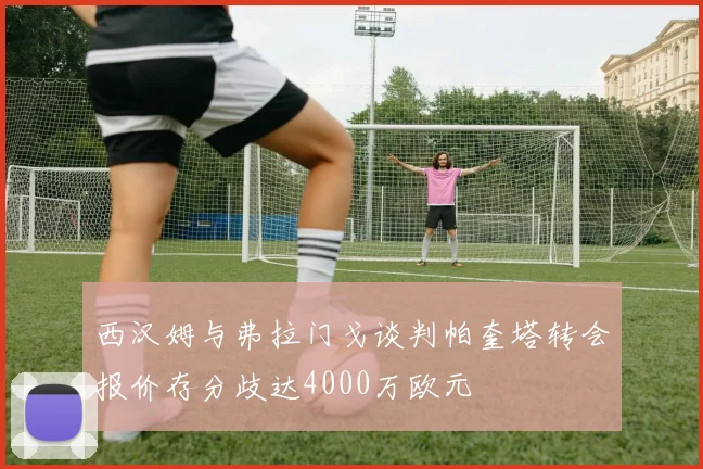 西汉姆与弗拉门戈谈判帕奎塔转会报价存分歧达4000万欧元