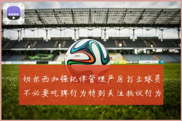 切尔西加强纪律管理严厉打击球员不必要吃牌行为特别关注抗议行为