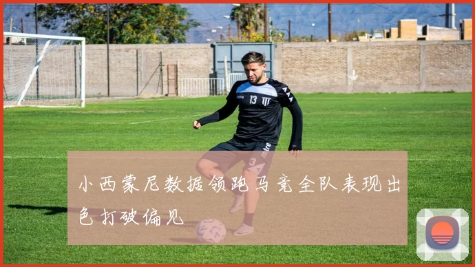 小西蒙尼数据领跑马竞全队表现出色打破偏见
