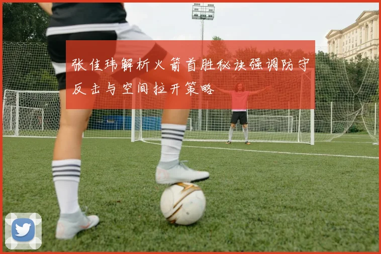 张佳玮解析火箭首胜秘诀强调防守反击与空间拉开策略