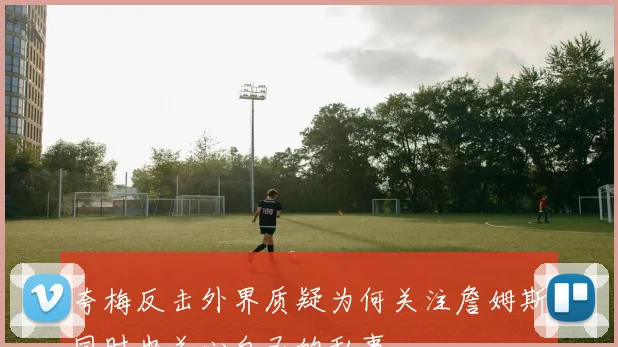 夸梅反击外界质疑为何关注詹姆斯同时也关心自己的私事