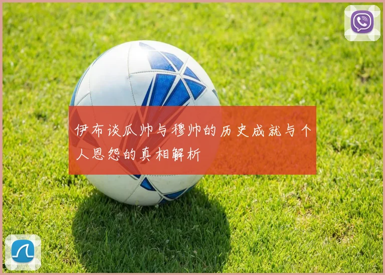 伊布谈瓜帅与穆帅的历史成就与个人恩怨的真相解析