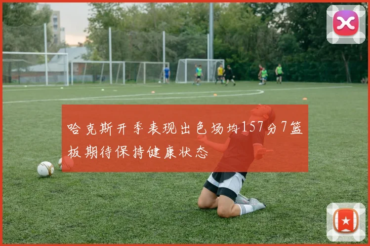哈克斯开季表现出色场均157分7篮板期待保持健康状态