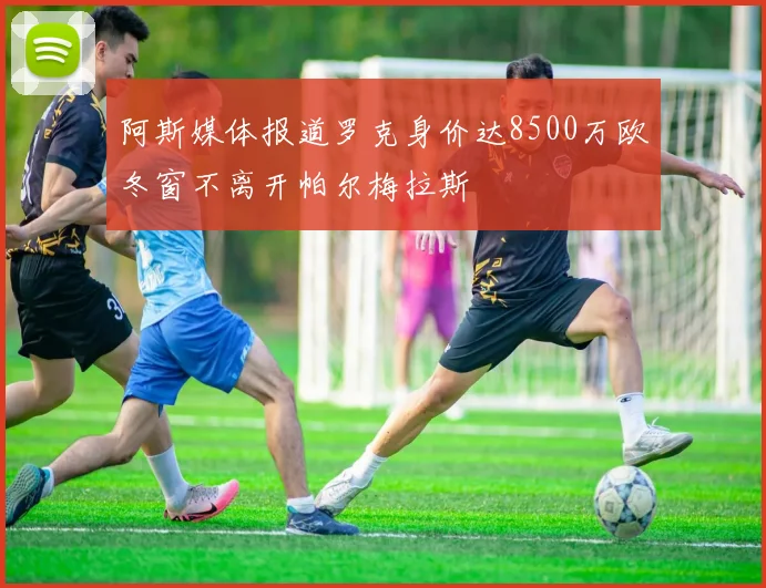 阿斯媒体报道罗克身价达8500万欧冬窗不离开帕尔梅拉斯