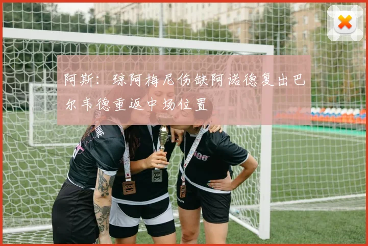 阿斯：琼阿梅尼伤缺阿诺德复出巴尔韦德重返中场位置