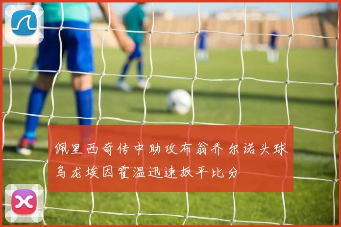 佩里西奇传中助攻布翁乔尔诺头球乌龙埃因霍温迅速扳平比分