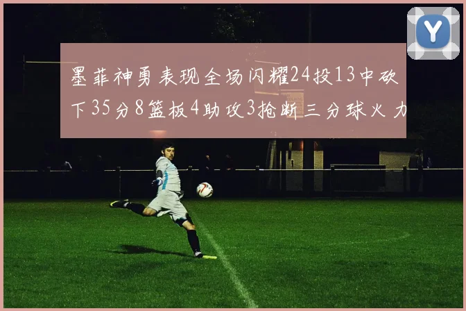 墨菲神勇表现全场闪耀24投13中砍下35分8篮板4助攻3抢断三分球火力全开