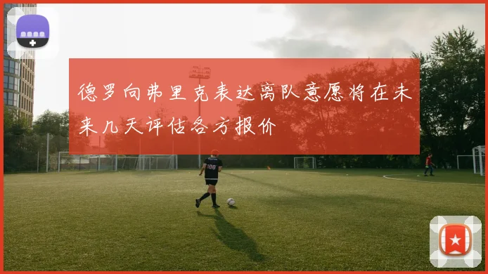 德罗向弗里克表达离队意愿将在未来几天评估各方报价
