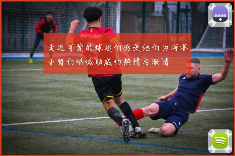 走近可爱的球迷们感受他们为海港小将们呐喊助威的热情与激情