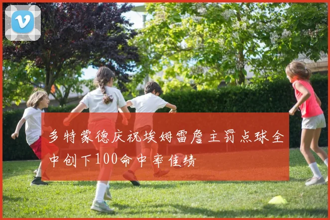 多特蒙德庆祝埃姆雷詹主罚点球全中创下100命中率佳绩