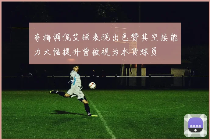 夸梅调侃艾顿表现出色赞其空接能力大幅提升曾被视为水货球员