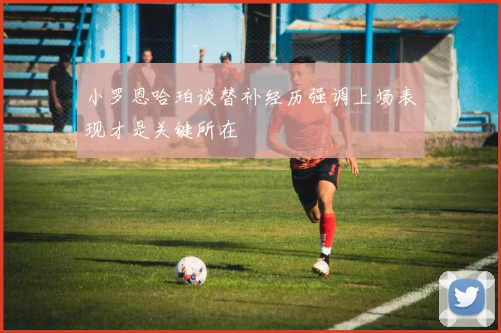 小罗恩哈珀谈替补经历强调上场表现才是关键所在