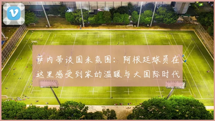 萨内蒂谈国米氛围：阿根廷球员在这里感受到家的温暖与大国际时代的传承