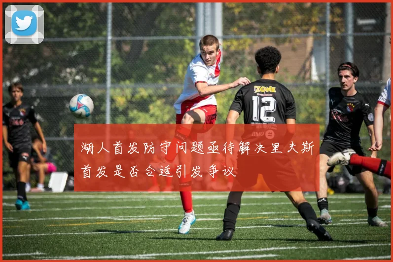 湖人首发防守问题亟待解决里夫斯首发是否合适引发争议