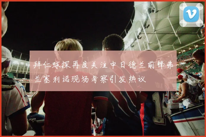 拜仁球探再度关注中日德兰前锋弗兰塞利诺现场考察引发热议
