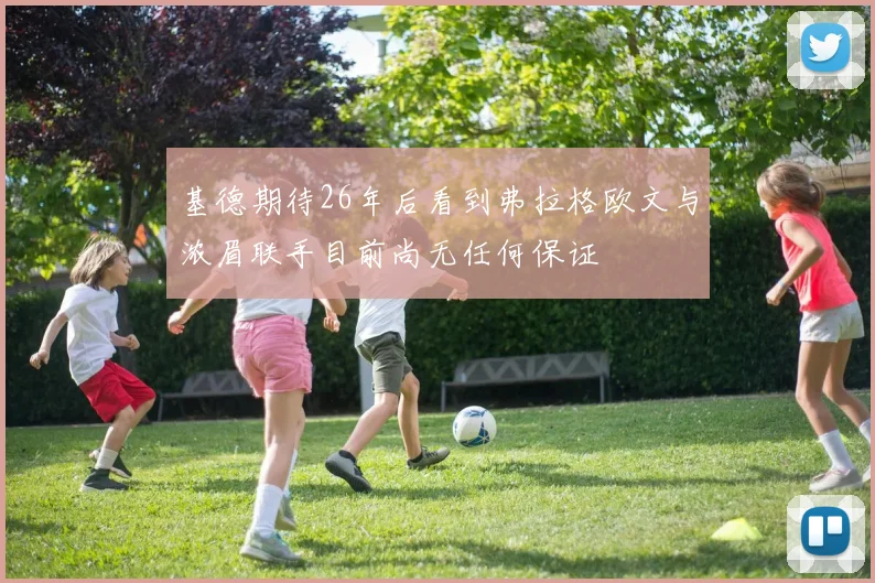 基德期待26年后看到弗拉格欧文与浓眉联手目前尚无任何保证