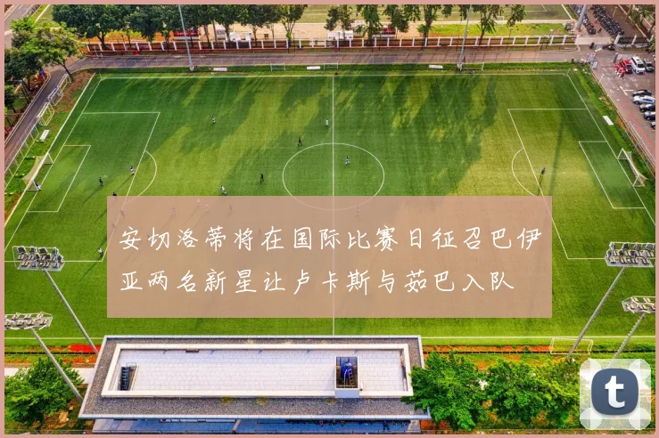 安切洛蒂将在国际比赛日征召巴伊亚两名新星让卢卡斯与茹巴入队