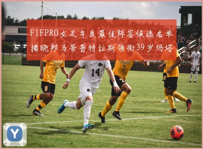 FIFPRO女足年度最佳阵容候选名单揭晓邦马蒂普特拉斯领衔39岁玛塔入围