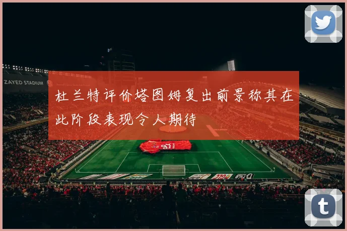 杜兰特评价塔图姆复出前景称其在此阶段表现令人期待