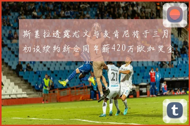 斯基拉透露尤文与麦肯尼将于三月初谈续约新合同年薪420万欧加奖金