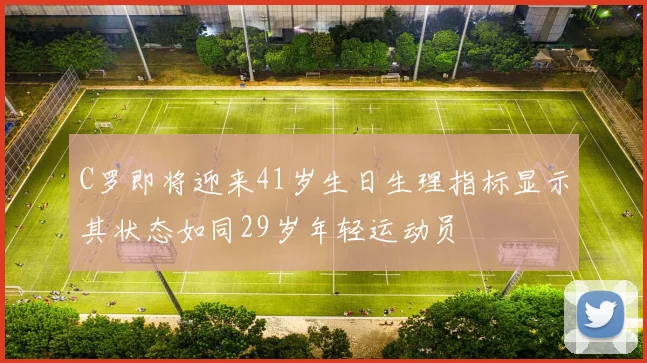 C罗即将迎来41岁生日生理指标显示其状态如同29岁年轻运动员