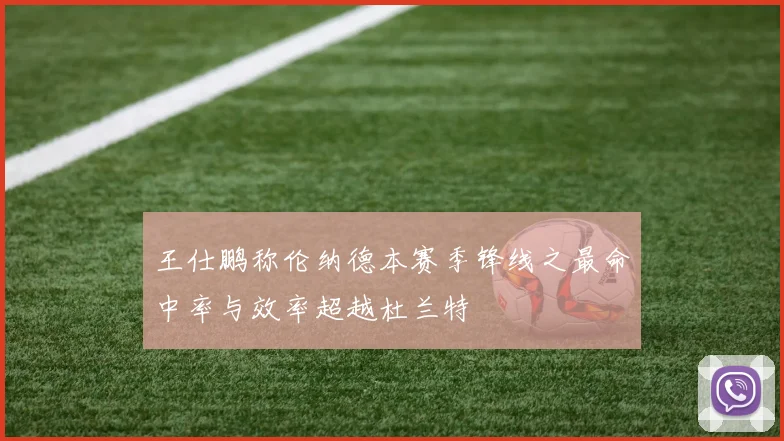 王仕鹏称伦纳德本赛季锋线之最命中率与效率超越杜兰特