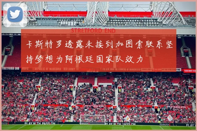 卡斯特罗透露未接到加图索联系坚持梦想为阿根廷国家队效力
