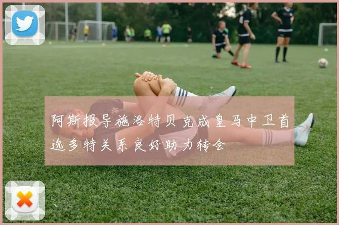 阿斯报导施洛特贝克成皇马中卫首选多特关系良好助力转会