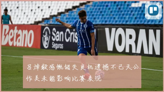 吕焯毅感慨错失良机遗憾不已天公作美未能影响比赛表现