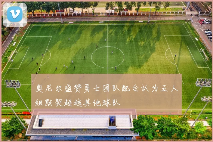 奥尼尔盛赞勇士团队配合认为五人组默契超越其他球队