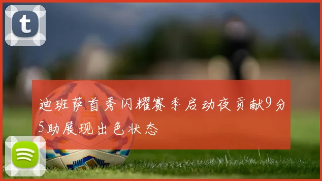 迪班萨首秀闪耀赛季启动夜贡献9分5助展现出色状态