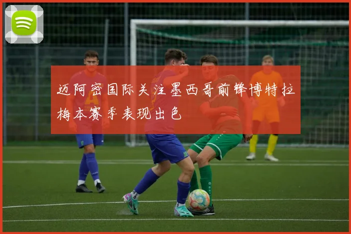 迈阿密国际关注墨西哥前锋博特拉梅本赛季表现出色