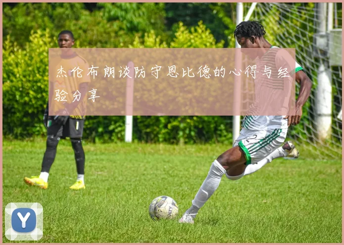 杰伦布朗谈防守恩比德的心得与经验分享