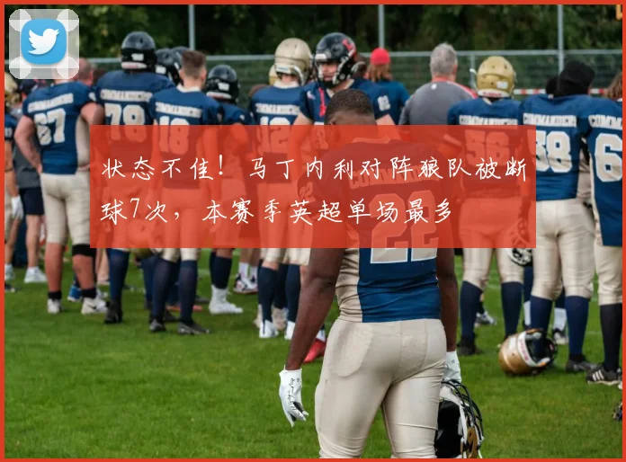 状态不佳！马丁内利对阵狼队被断球7次，本赛季英超单场最多