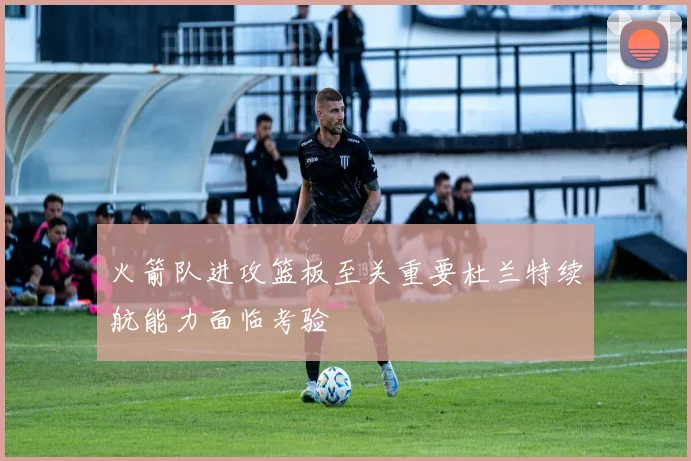 火箭队进攻篮板至关重要杜兰特续航能力面临考验