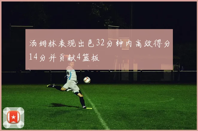 汤姆林表现出色32分钟内高效得分14分并贡献4篮板