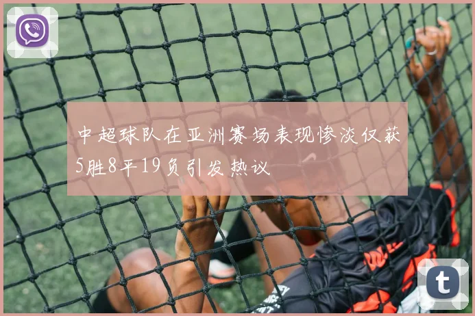 中超球队在亚洲赛场表现惨淡仅获5胜8平19负引发热议